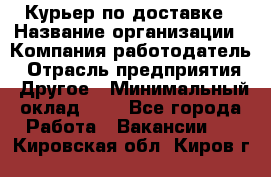 Курьер по доставке › Название организации ­ Компания-работодатель › Отрасль предприятия ­ Другое › Минимальный оклад ­ 1 - Все города Работа » Вакансии   . Кировская обл.,Киров г.